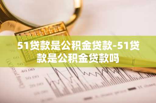 51贷款是公积金贷款-51贷款是公积金贷款吗