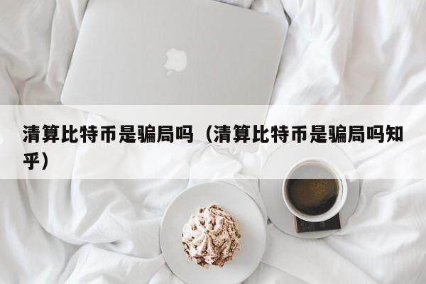 清算比特币是骗局吗（清算比特币是骗局吗知乎）