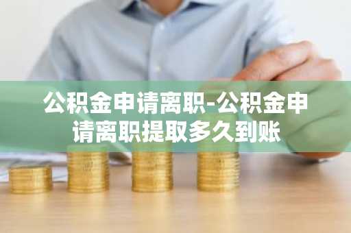 公积金申请离职-公积金申请离职提取多久到账