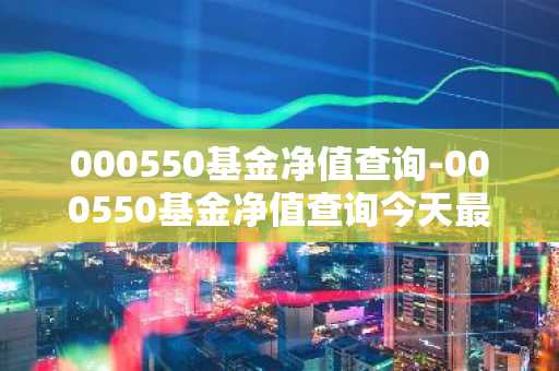 000550基金净值查询-000550基金净值查询今天最新净值