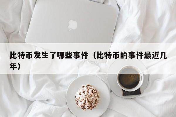 比特币发生了哪些事件（比特币的事件最近几年）
