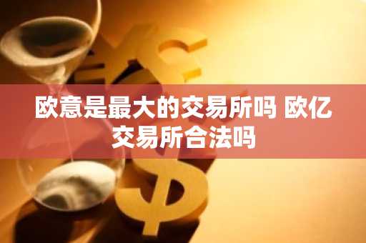 欧意是最大的交易所吗 欧亿交易所合法吗
