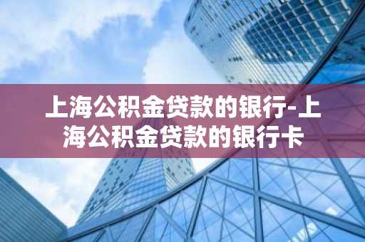 上海公积金贷款的银行-上海公积金贷款的银行卡