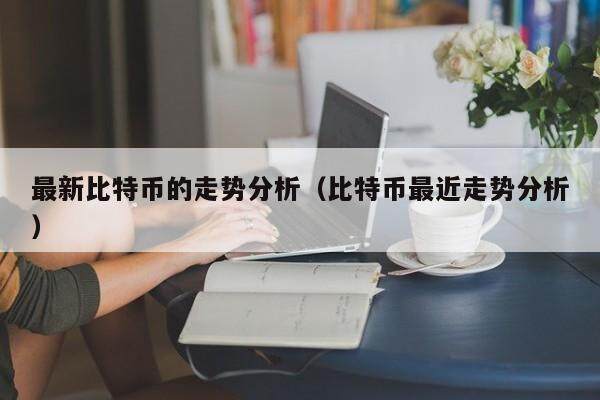 最新比特币的走势分析（比特币最近走势分析）