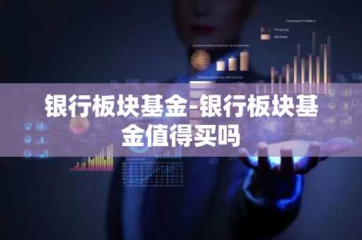 银行板块基金-银行板块基金值得买吗