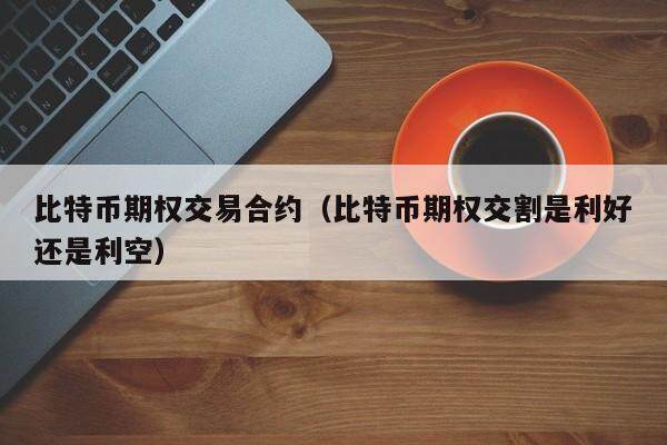 比特币期权交易合约（比特币期权交割是利好还是利空）