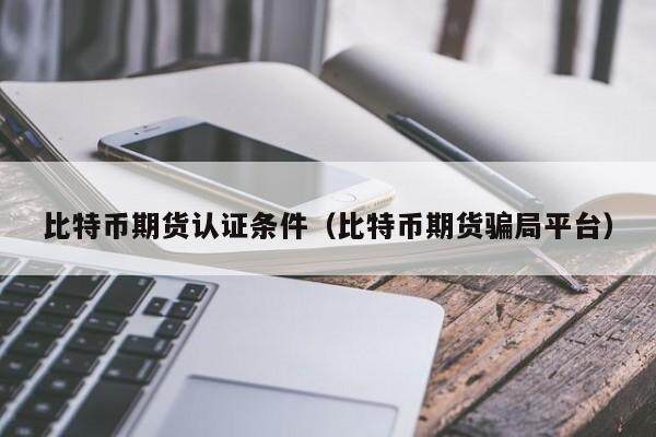 比特币期货认证条件（比特币期货骗局平台）