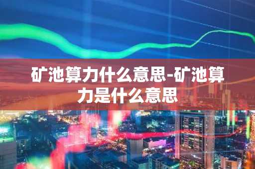 矿池算力什么意思-矿池算力是什么意思