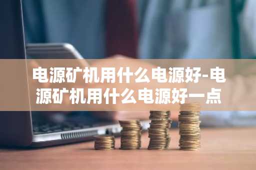 电源矿机用什么电源好-电源矿机用什么电源好一点