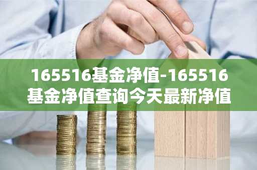 165516基金净值-165516基金净值查询今天最新净值