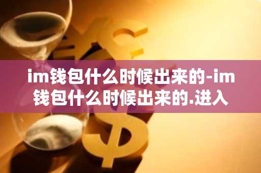 im钱包什么时候出来的-im钱包什么时候出来的.进入.官网r.最新版本.中国