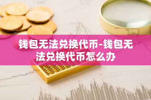 钱包无法兑换代币-钱包无法兑换代币怎么办