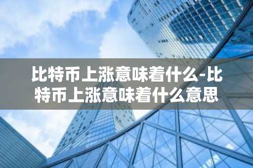 比特币上涨意味着什么-比特币上涨意味着什么意思