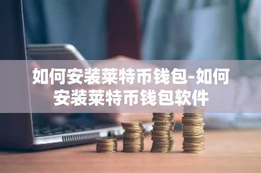 如何安装莱特币钱包-如何安装莱特币钱包软件