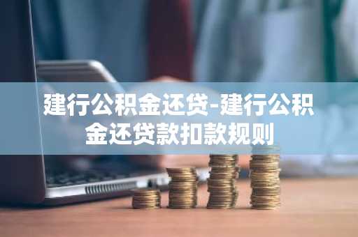 建行公积金还贷-建行公积金还贷款扣款规则