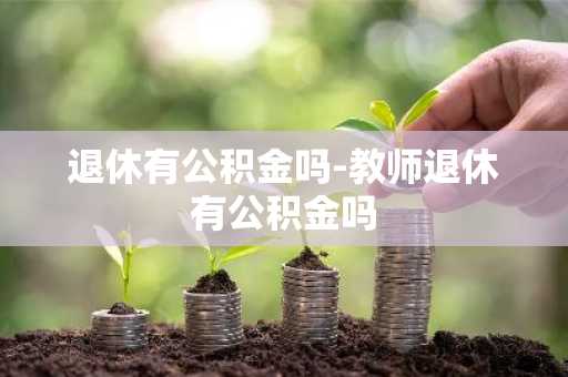 退休有公积金吗-教师退休有公积金吗