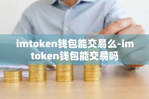 imtoken钱包能交易么-imtoken钱包能交易吗