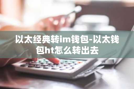 以太经典转im钱包-以太钱包ht怎么转出去