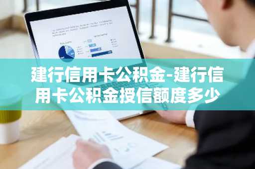 建行信用卡公积金-建行信用卡公积金授信额度多少