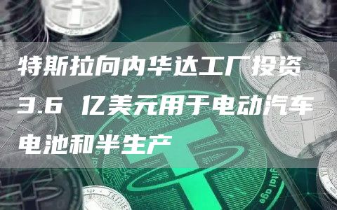 特斯拉向内华达工厂投资 3.6 亿美元用于电动汽车电池和半生产
