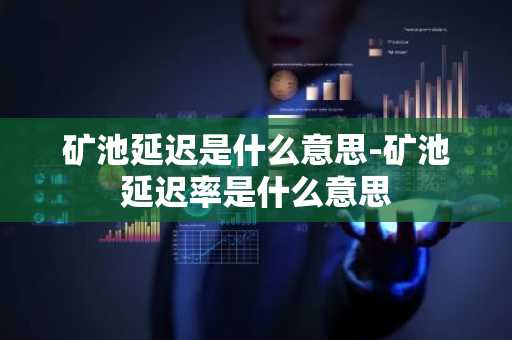 矿池延迟是什么意思-矿池延迟率是什么意思