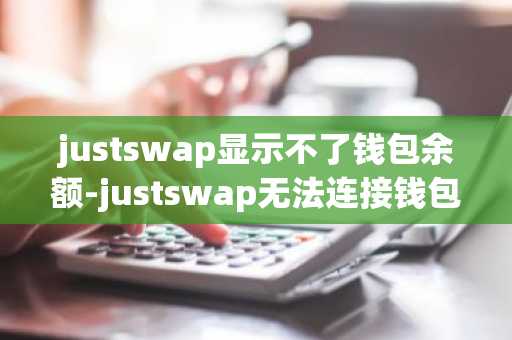 justswap显示不了钱包余额-justswap无法连接钱包