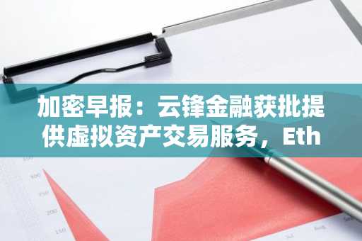 加密早报：云锋金融获批提供虚拟资产交易服务，Ethena Labs 拟竞标 USDH 发行权