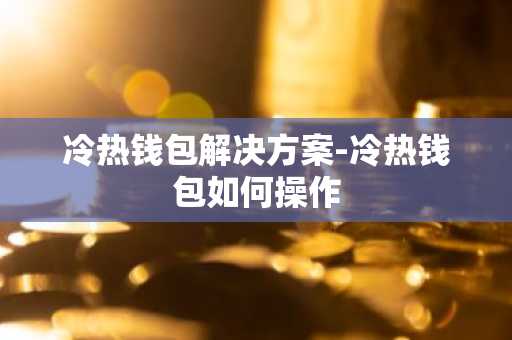 冷热钱包解决方案-冷热钱包如何操作