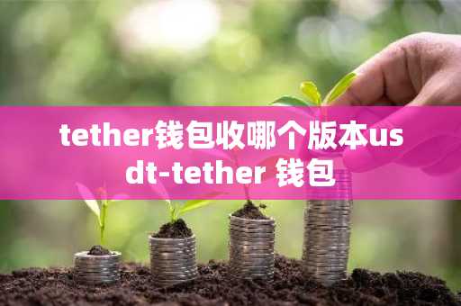 tether钱包收哪个版本usdt-tether 钱包