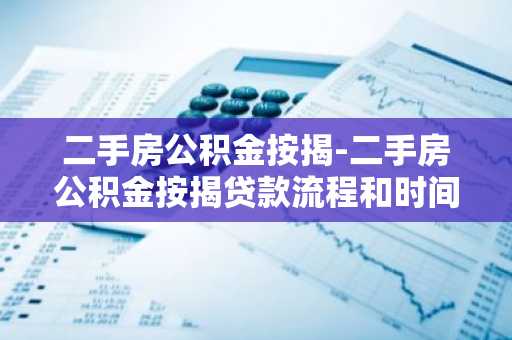 二手房公积金按揭-二手房公积金按揭贷款流程和时间