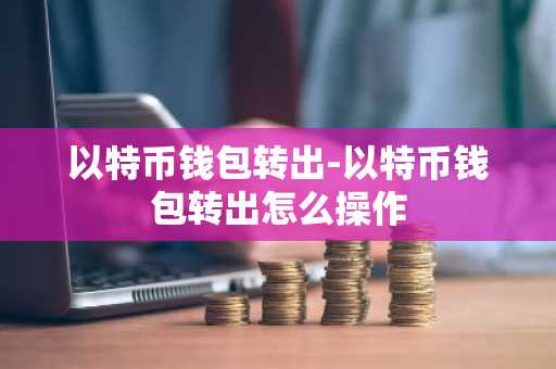 以特币钱包转出-以特币钱包转出怎么操作