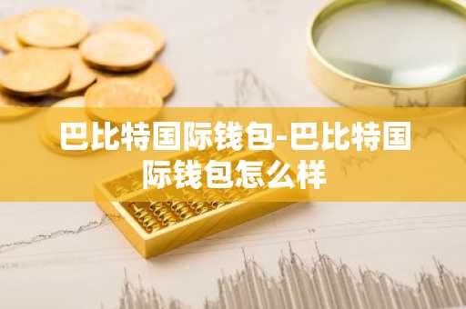 巴比特国际钱包-巴比特国际钱包怎么样