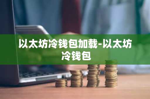 以太坊冷钱包加载-以太坊 冷钱包