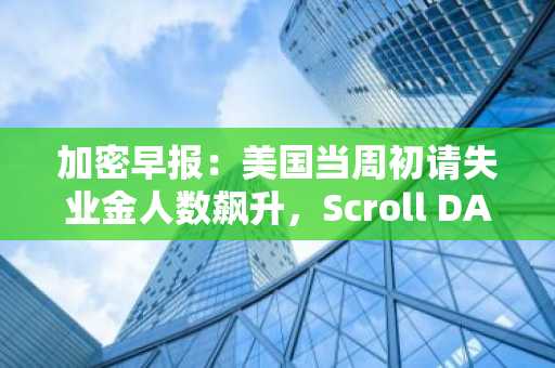 加密早报：美国当周初请失业金人数飙升，Scroll DAO 宣布治理暂停