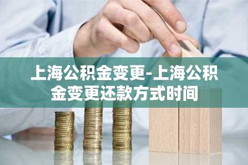 上海公积金变更-上海公积金变更还款方式时间