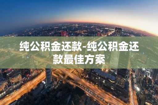 纯公积金还款-纯公积金还款最佳方案