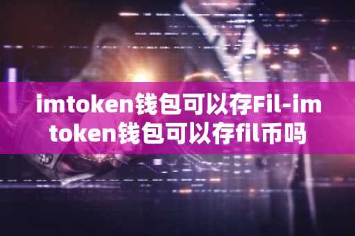 imtoken钱包可以存Fil-imtoken钱包可以存fil币吗