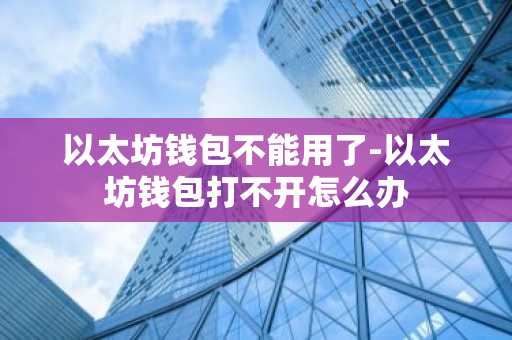 以太坊钱包不能用了-以太坊钱包打不开怎么办