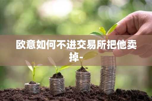 欧意如何不进交易所把他卖掉-