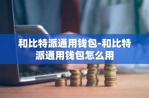 和比特派通用钱包-和比特派通用钱包怎么用