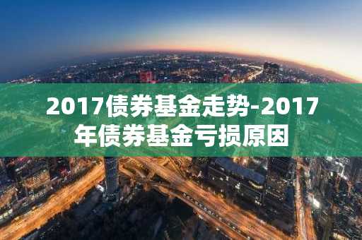 2017债券基金走势-2017年债券基金亏损原因
