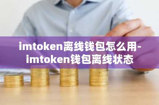 imtoken离线钱包怎么用-imtoken钱包离线状态