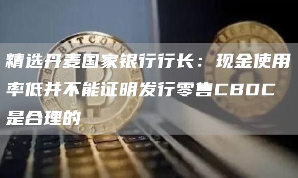 精选丹麦国家银行行长：现金使用率低并不能证明发行零售CBDC是合理的