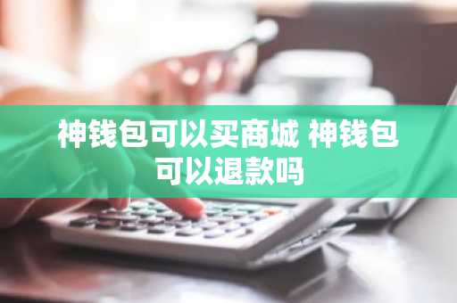 神钱包可以买商城 神钱包可以退款吗