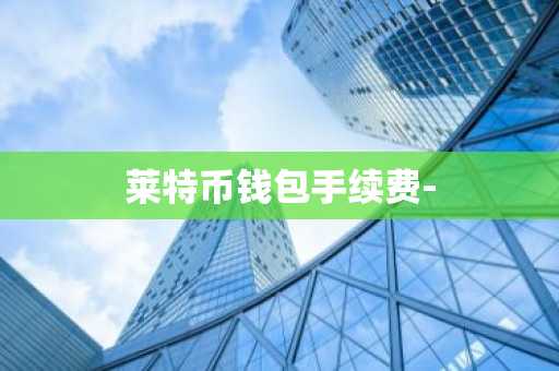莱特币钱包手续费-