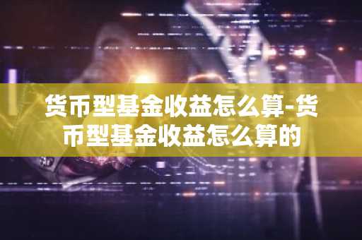 货币型基金收益怎么算-货币型基金收益怎么算的