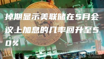 掉期显示美联储在5月会议上加息的几率回升至50%