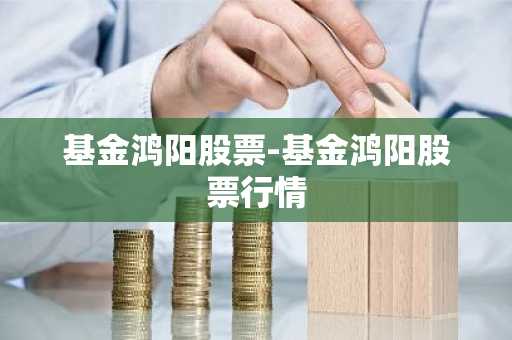 基金鸿阳股票-基金鸿阳股票行情