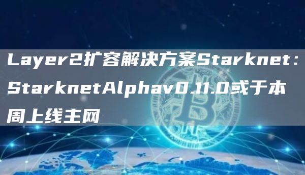 Layr2扩容解决方案Starknt：StarkntAlphav0.11.0或于本周上线主网