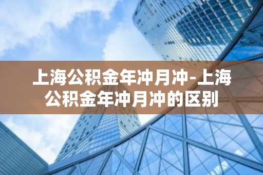 上海公积金年冲月冲-上海公积金年冲月冲的区别
